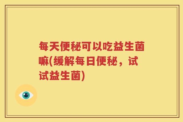 每天便秘可以吃益生菌嘛(缓解每日便秘，试试益生菌)