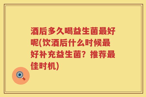 酒后多久喝益生菌最好呢(饮酒后什么时候最好补充益生菌？推荐最佳时机)
