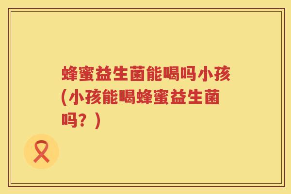 蜂蜜益生菌能喝吗小孩(小孩能喝蜂蜜益生菌吗？)