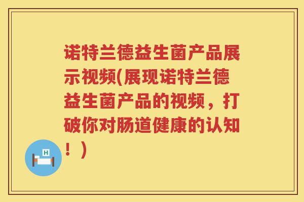 诺特兰德益生菌产品展示视频(展现诺特兰德益生菌产品的视频，打破你对肠道健康的认知！)