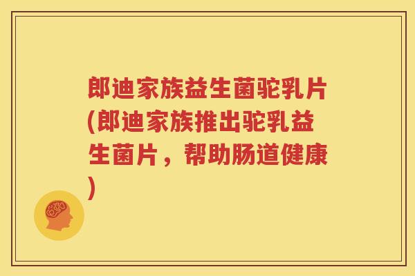 郎迪家族益生菌驼乳片(郎迪家族推出驼乳益生菌片，帮助肠道健康)