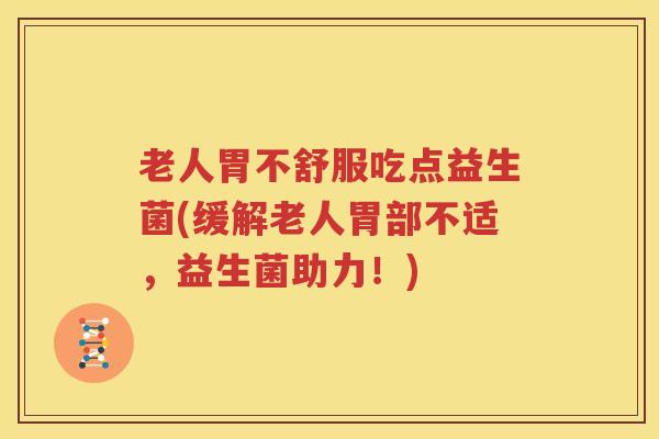 老人胃不舒服吃点益生菌(缓解老人胃部不适，益生菌助力！)