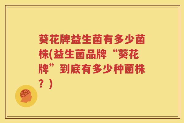 葵花牌益生菌有多少菌株(益生菌品牌“葵花牌”到底有多少种菌株？)