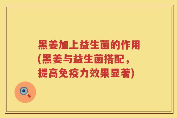 黑姜加上益生菌的作用(黑姜与益生菌搭配，提高免疫力效果显著)