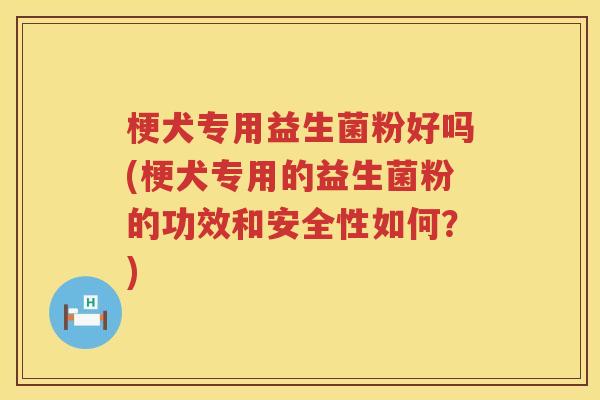 梗犬专用益生菌粉好吗(梗犬专用的益生菌粉的功效和安全性如何？)