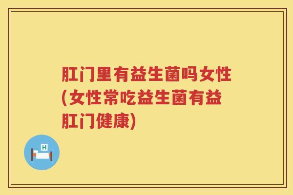 肛门里有益生菌吗女性(女性常吃益生菌有益肛门健康)