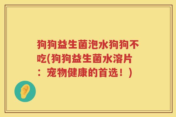狗狗益生菌泡水狗狗不吃(狗狗益生菌水溶片：宠物健康的首选！)