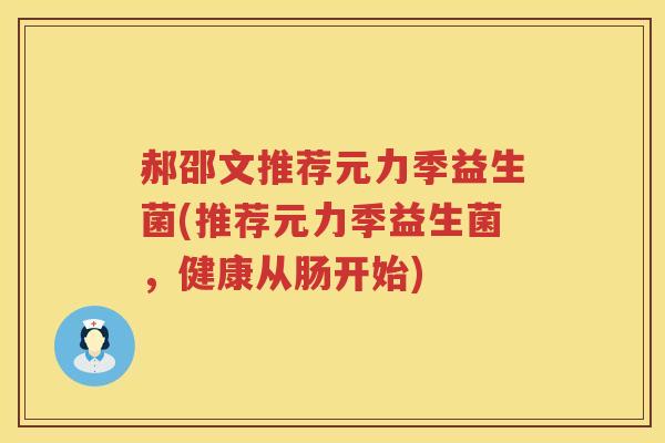 郝邵文推荐元力季益生菌(推荐元力季益生菌，健康从肠开始)