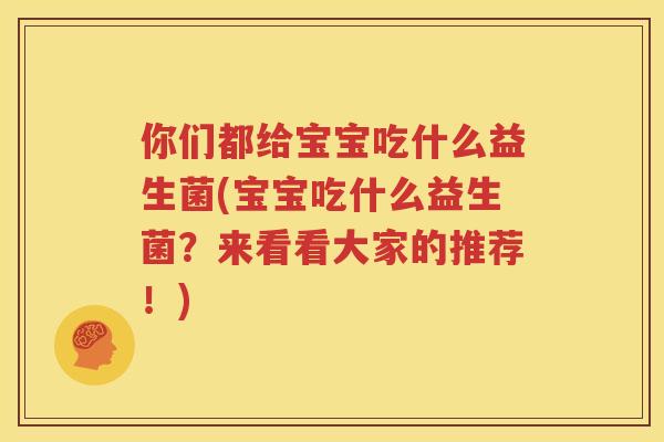 你们都给宝宝吃什么益生菌(宝宝吃什么益生菌？来看看大家的推荐！)