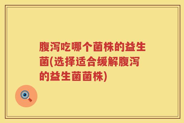 腹泻吃哪个菌株的益生菌(选择适合缓解腹泻的益生菌菌株)