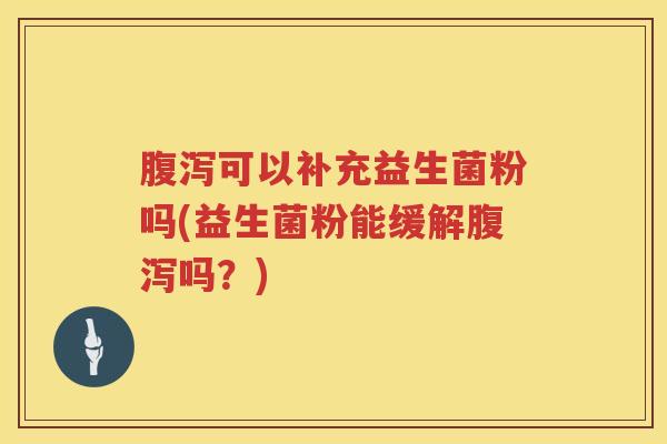 腹泻可以补充益生菌粉吗(益生菌粉能缓解腹泻吗？)