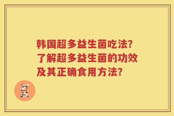 韩国超多益生菌吃法？了解超多益生菌的功效及其正确食用方法？