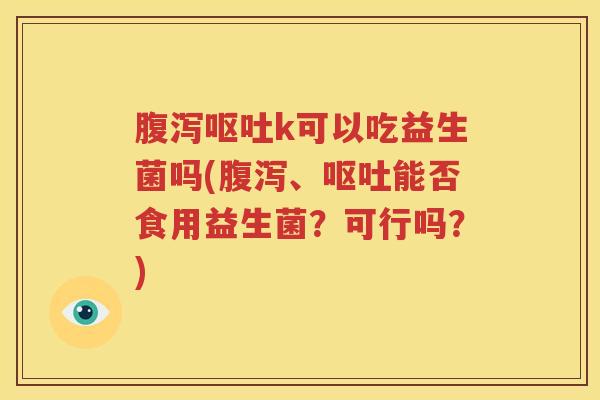 腹泻呕吐k可以吃益生菌吗(腹泻、呕吐能否食用益生菌？可行吗？)