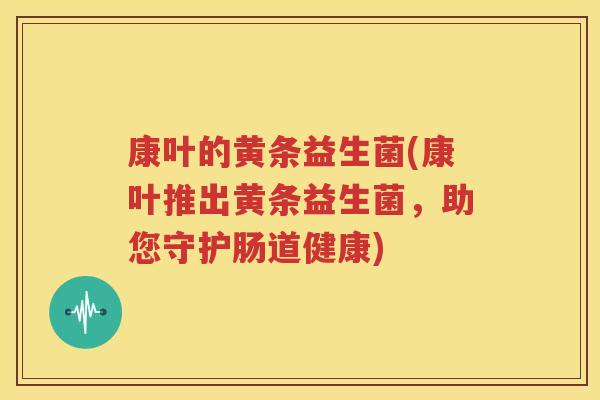 康叶的黄条益生菌(康叶推出黄条益生菌，助您守护肠道健康)