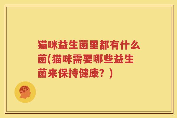 猫咪益生菌里都有什么菌(猫咪需要哪些益生菌来保持健康？)