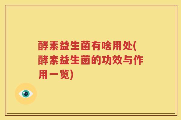 酵素益生菌有啥用处(酵素益生菌的功效与作用一览)