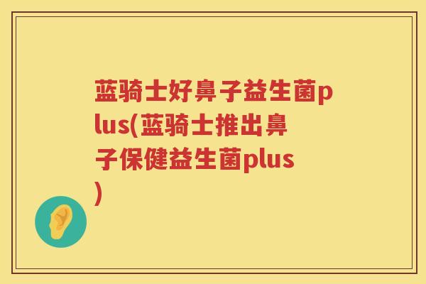 蓝骑士好鼻子益生菌plus(蓝骑士推出鼻子保健益生菌plus)