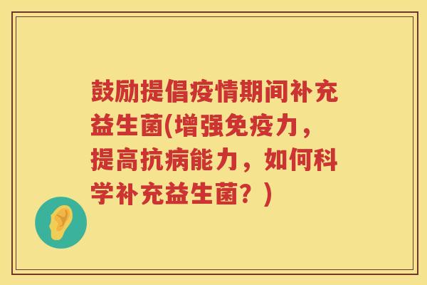 鼓励提倡疫情期间补充益生菌(增强免疫力，提高抗病能力，如何科学补充益生菌？)