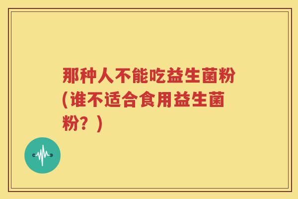 那种人不能吃益生菌粉(谁不适合食用益生菌粉？)