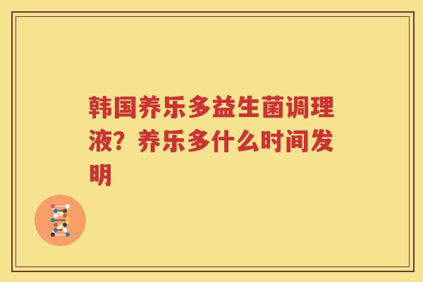 韩国养乐多益生菌调理液？养乐多什么时间发明