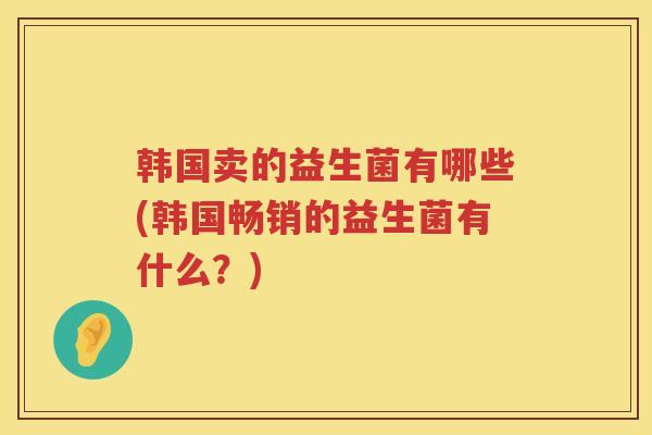 韩国卖的益生菌有哪些(韩国畅销的益生菌有什么？)