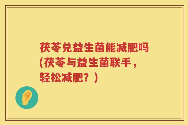茯苓兑益生菌能减肥吗(茯苓与益生菌联手，轻松减肥？)