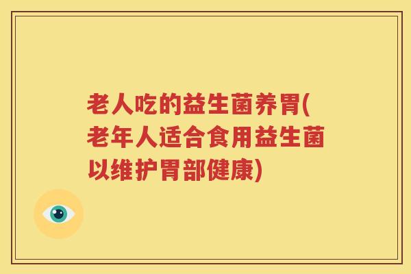 老人吃的益生菌养胃(老年人适合食用益生菌以维护胃部健康)