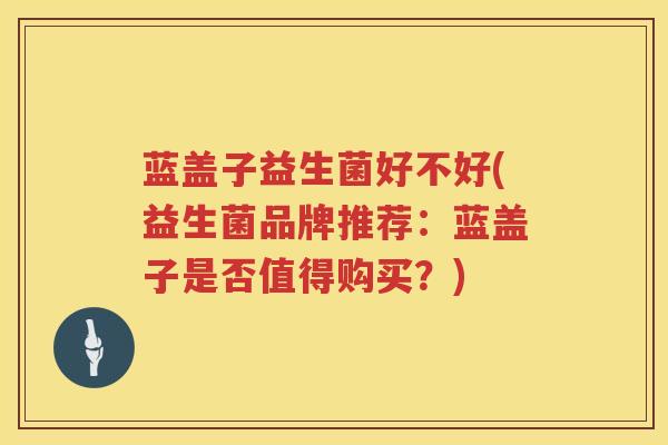 蓝盖子益生菌好不好(益生菌品牌推荐：蓝盖子是否值得购买？)
