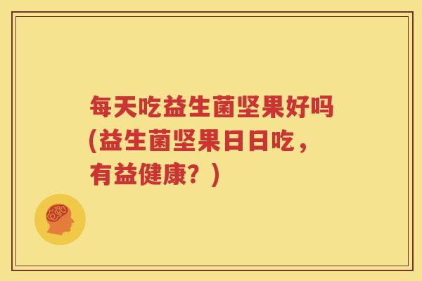 每天吃益生菌坚果好吗(益生菌坚果日日吃，有益健康？)