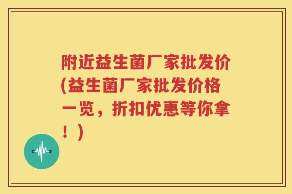 附近益生菌厂家批发价(益生菌厂家批发价格一览，折扣优惠等你拿！)