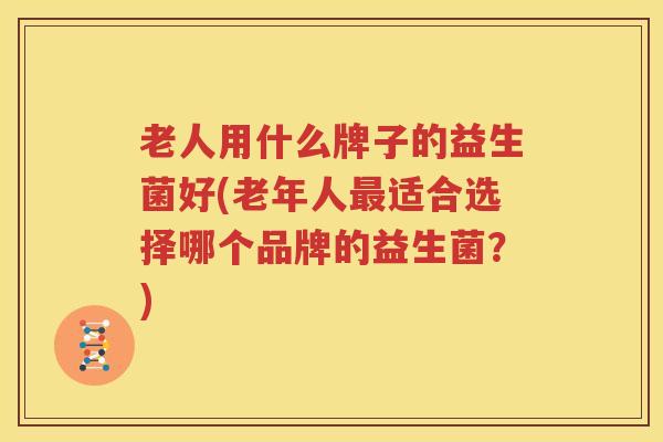 老人用什么牌子的益生菌好(老年人最适合选择哪个品牌的益生菌？)