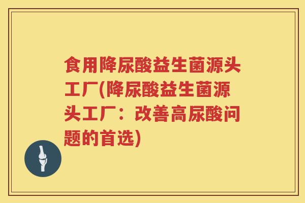 食用降尿酸益生菌源头工厂(降尿酸益生菌源头工厂：改善高尿酸问题的首选)