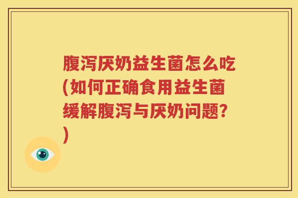 腹泻厌奶益生菌怎么吃(如何正确食用益生菌缓解腹泻与厌奶问题？)
