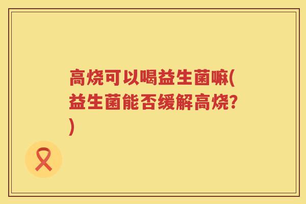 高烧可以喝益生菌嘛(益生菌能否缓解高烧？)