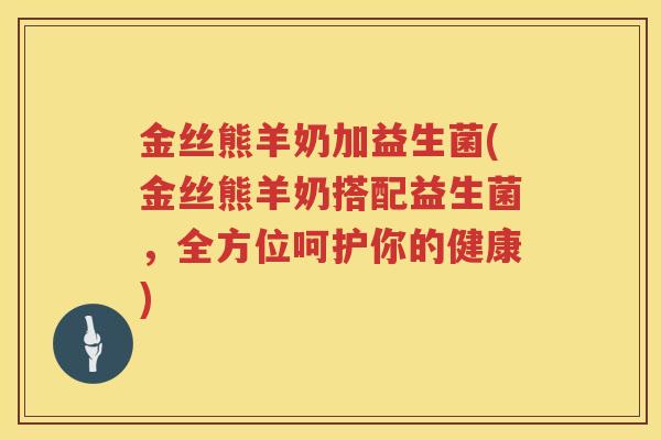 金丝熊羊奶加益生菌(金丝熊羊奶搭配益生菌，全方位呵护你的健康)