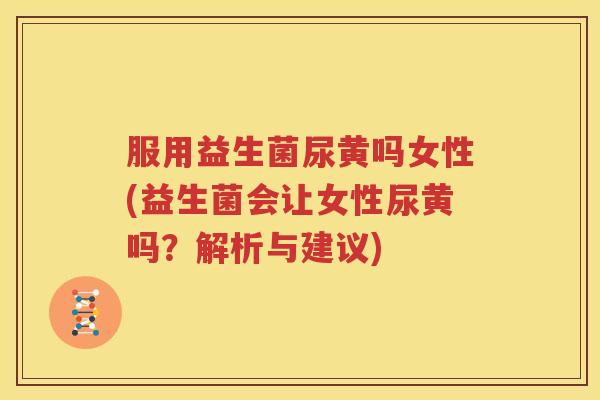 服用益生菌尿黄吗女性(益生菌会让女性尿黄吗？解析与建议)