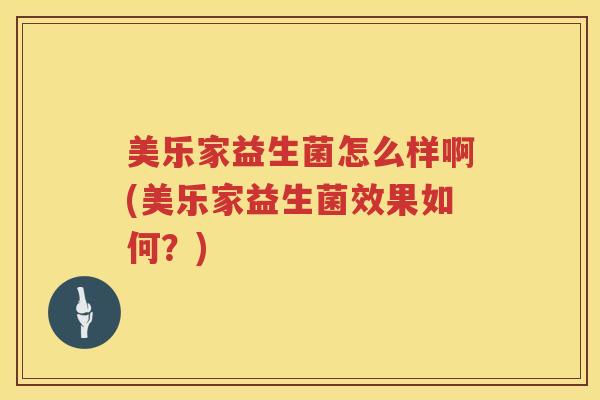 美乐家益生菌怎么样啊(美乐家益生菌效果如何？)