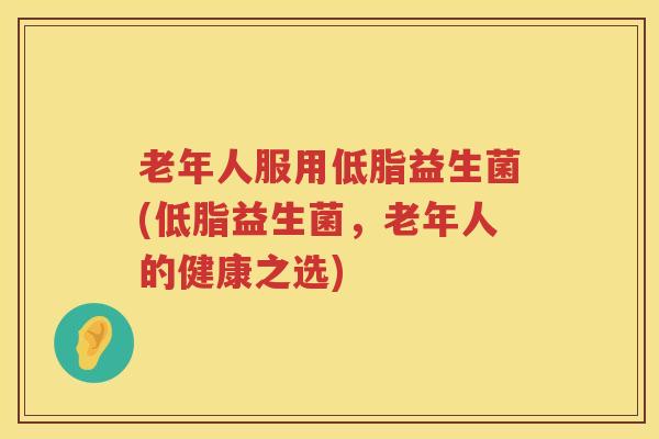 老年人服用低脂益生菌(低脂益生菌，老年人的健康之选)