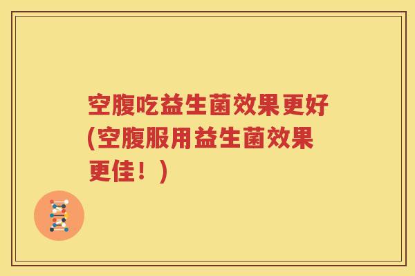 空腹吃益生菌效果更好(空腹服用益生菌效果更佳！)