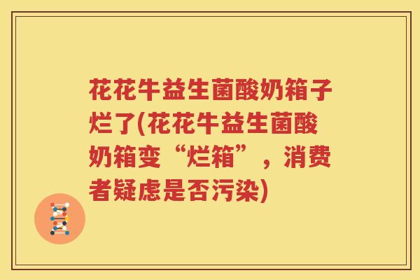 花花牛益生菌酸奶箱子烂了(花花牛益生菌酸奶箱变“烂箱”，消费者疑虑是否污染)