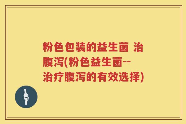 粉色包装的益生菌 治腹泻(粉色益生菌--治疗腹泻的有效选择)