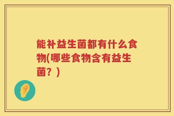 能补益生菌都有什么食物(哪些食物含有益生菌？)