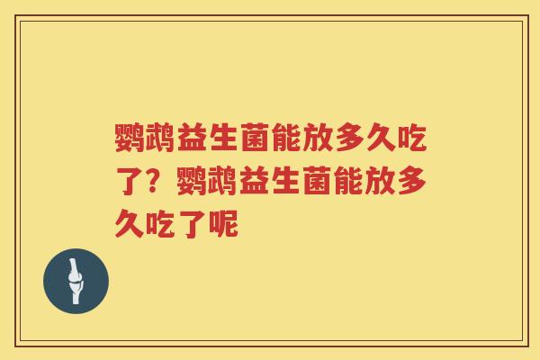 鹦鹉益生菌能放多久吃了？鹦鹉益生菌能放多久吃了呢