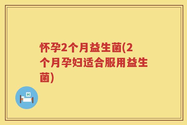 怀孕2个月益生菌(2个月孕妇适合服用益生菌)