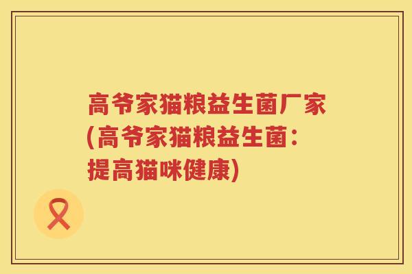 高爷家猫粮益生菌厂家(高爷家猫粮益生菌：提高猫咪健康)