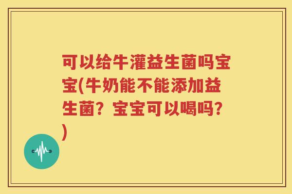 可以给牛灌益生菌吗宝宝(牛奶能不能添加益生菌？宝宝可以喝吗？)