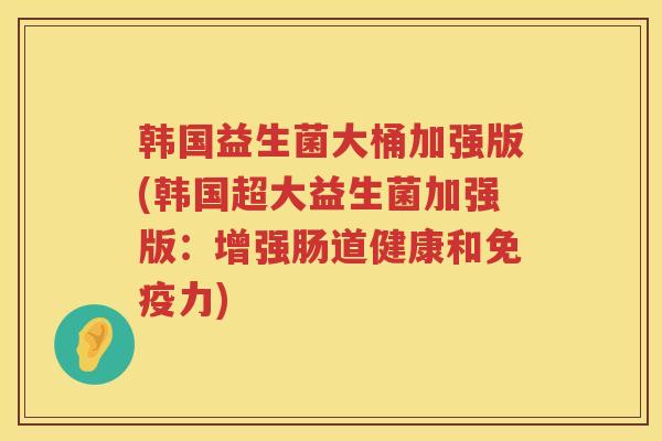 韩国益生菌大桶加强版(韩国超大益生菌加强版：增强肠道健康和免疫力)