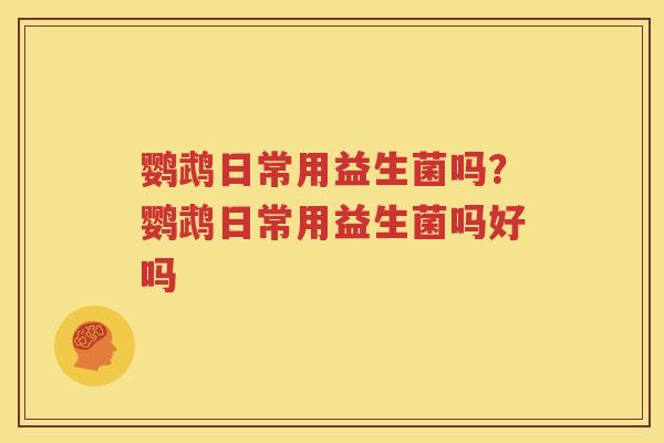 鹦鹉日常用益生菌吗？鹦鹉日常用益生菌吗好吗