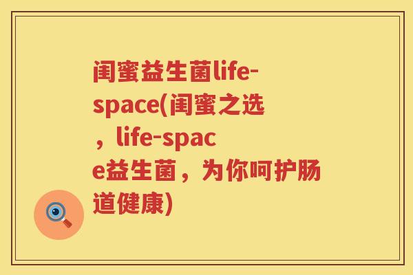 闺蜜益生菌life-space(闺蜜之选，life-space益生菌，为你呵护肠道健康)