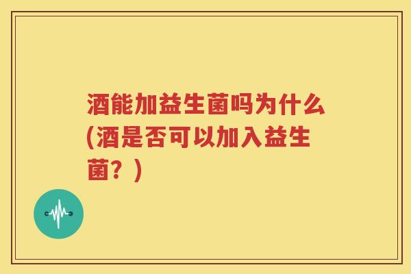 酒能加益生菌吗为什么(酒是否可以加入益生菌？)